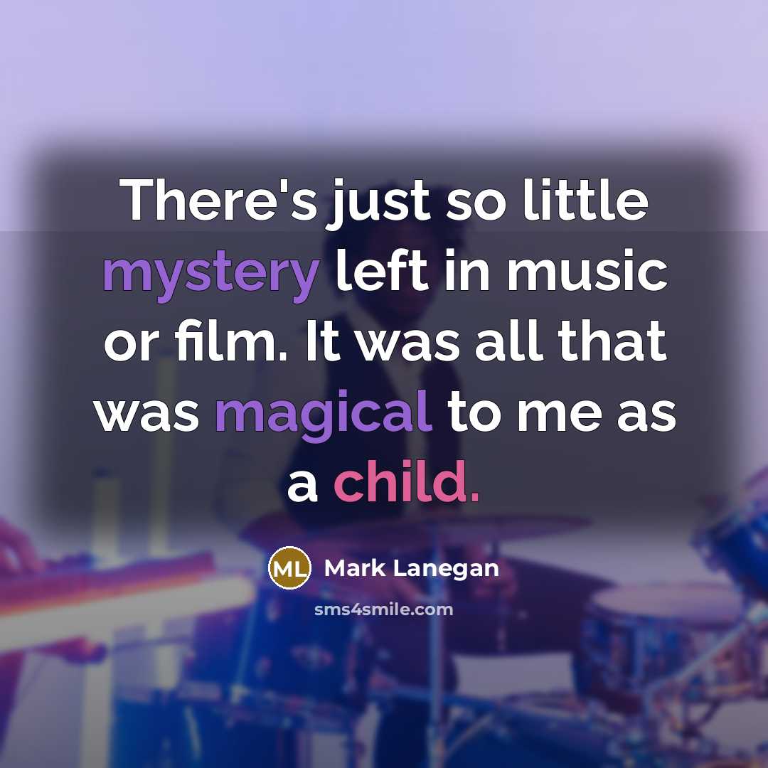 “There's just so little mystery left in music or film. It was all that was magical to me as a child.” quote by Mark Lanegan