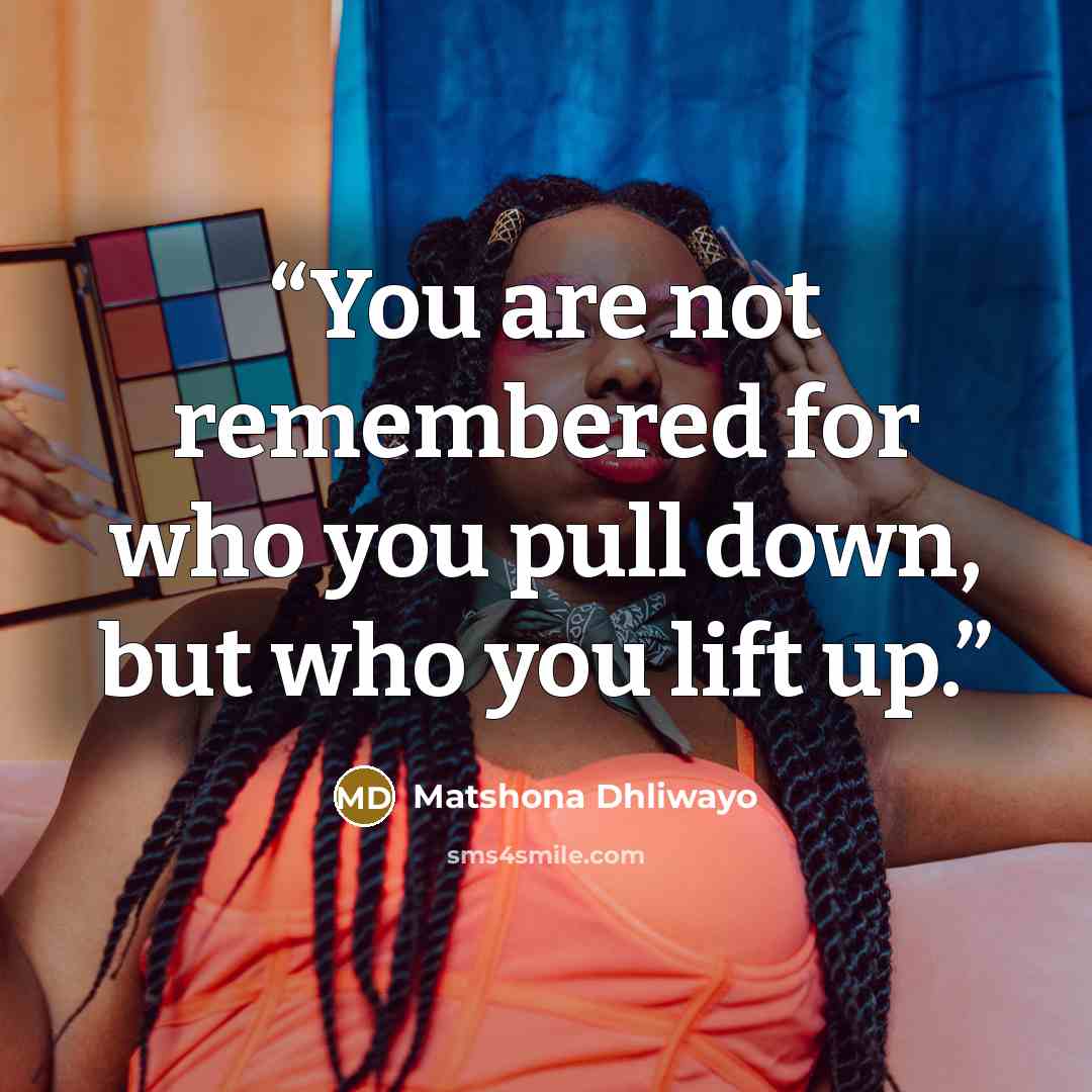 “You are not remembered for who you pull down, but who you lift up.” quote by Matshona Dhliwayo