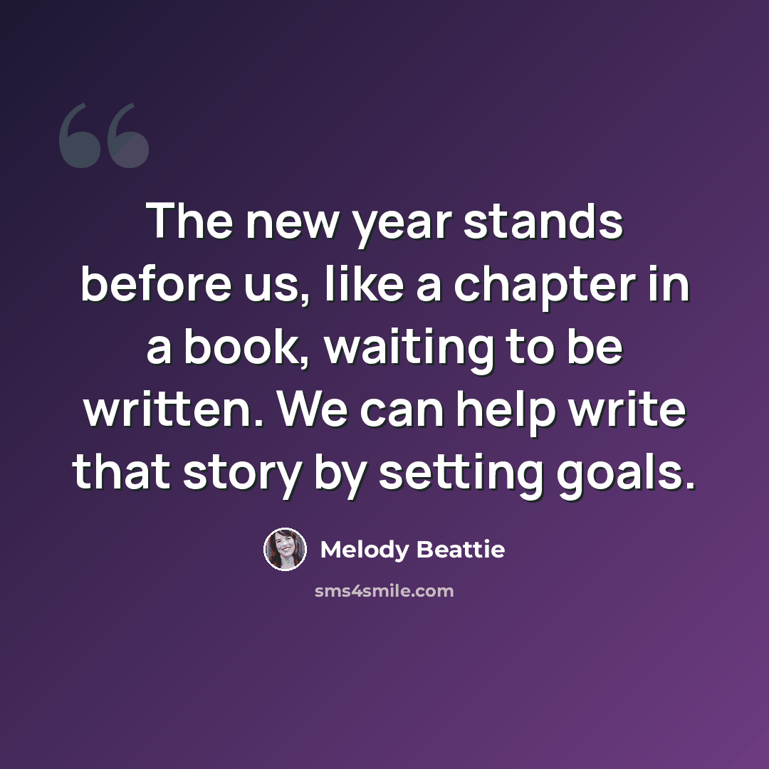 “The new year stands before us, like a chapter in a book, waiting to be written. We can help write that story by setting goals.” quote by Melody Beattie