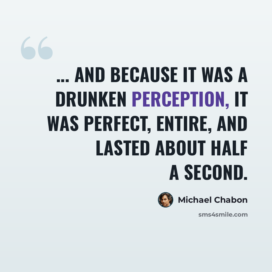 “... and because it was a drunken perception, it was perfect, entire, and lasted about half a second.” quote by Michael Chabon