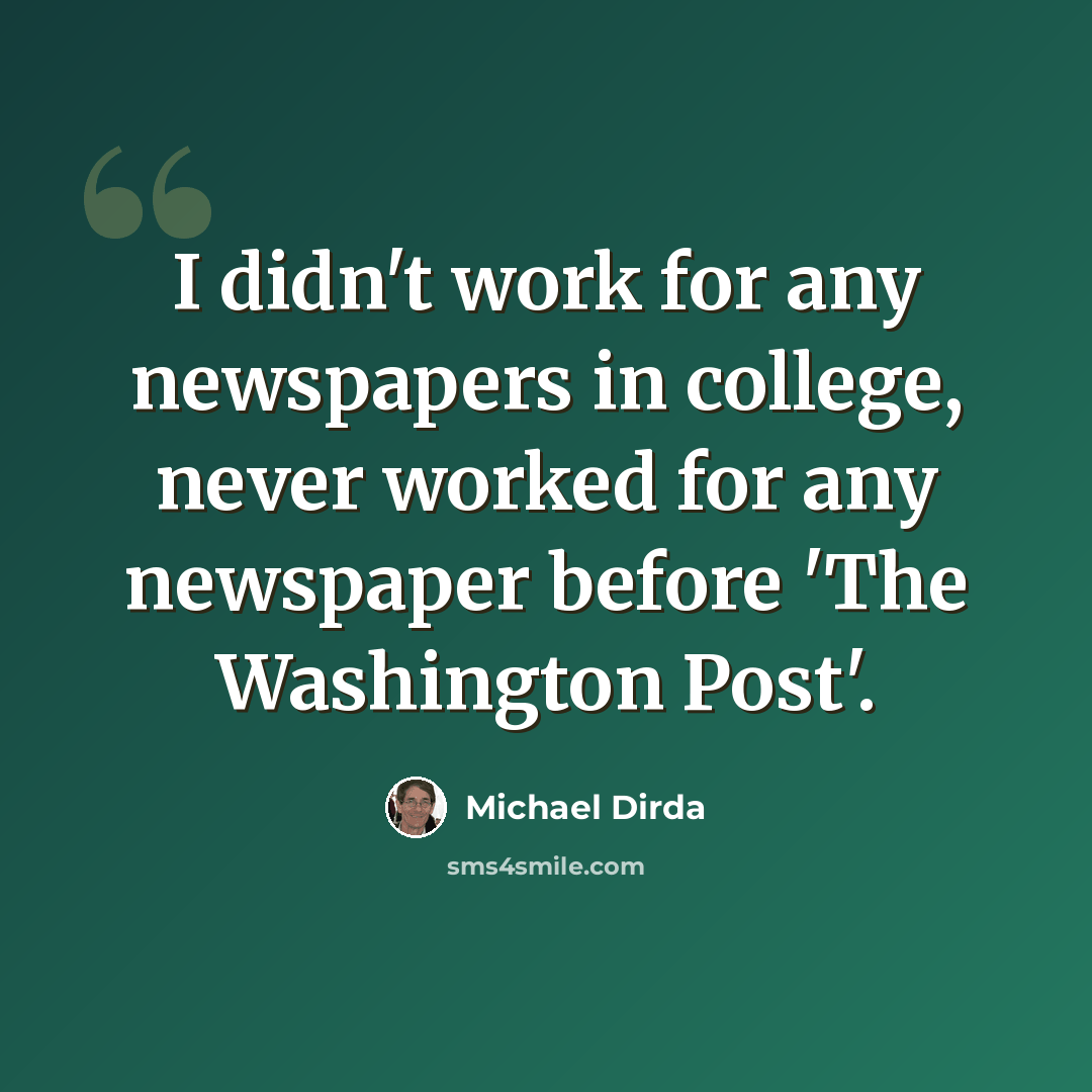 “I didn't work for any newspapers in college, never worked for any newspaper before 'The Washington Post'.” quote by Michael Dirda