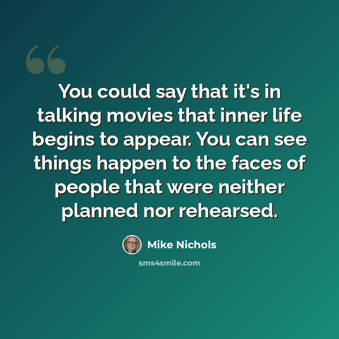 “You could say that it's in talking movies that inner life begins to appear. You can see things happen to the faces of people that were neither planned nor rehearsed.” quote by Mike Nichols