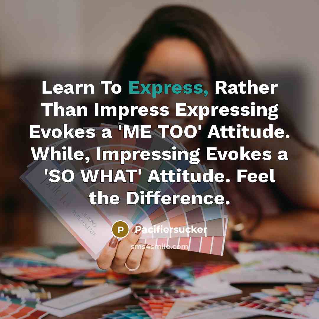 “Learn To Express, Rather Than Impress Expressing Evokes a 'ME TOO' Attitude. While, Impressing Evokes a 'SO WHAT' Attitude. Feel the Difference.” quote by Pacifiersucker