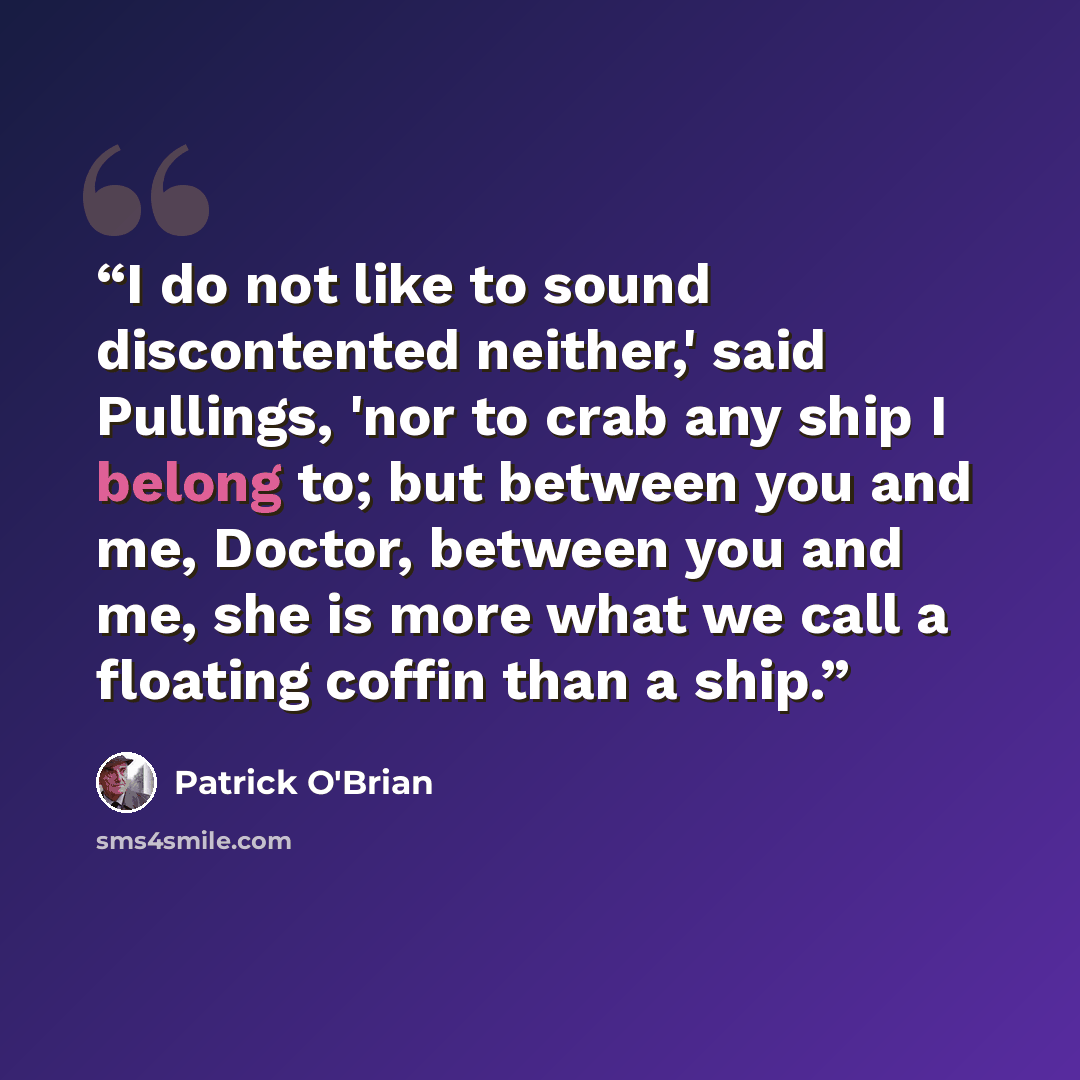 “I do not like to sound discontented neither,' said Pullings, 'nor to crab any ship I belong to; but between you and me, Doctor, between you and me, she is more what we call a floating coffin than a ship.” quote by Patrick O'Brian