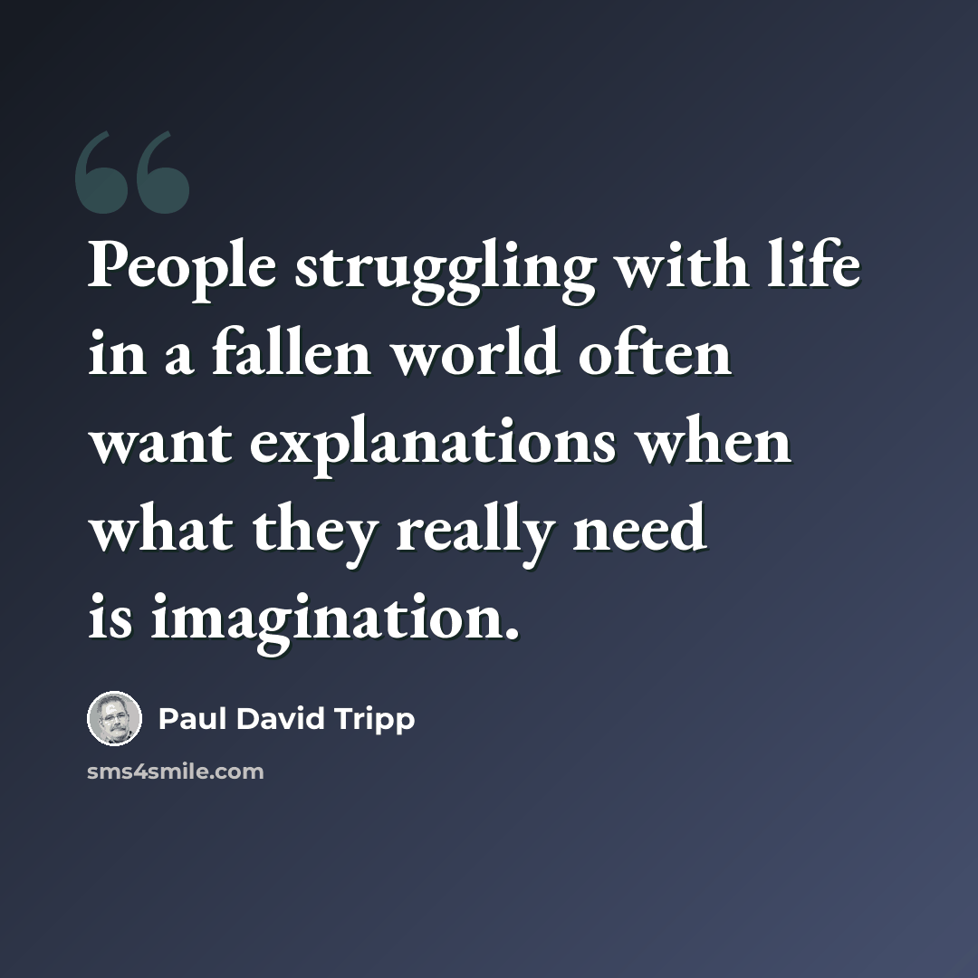 “People struggling with life in a fallen world often want explanations when what they really need is imagination.” quote by Paul David Tripp