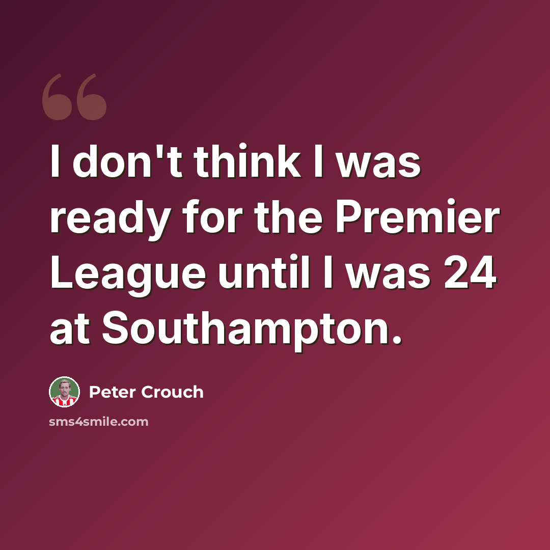 “I don't think I was ready for the Premier League until I was 24 at Southampton.” quote by Peter Crouch