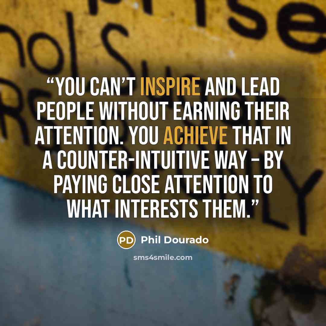 “You can’t inspire and lead people without earning their attention. You achieve that in a counter-intuitive way – by paying close attention to what interests them.” quote by Phil Dourado
