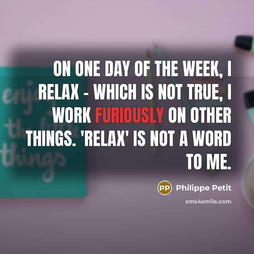 “On one day of the week, I relax - which is not true, I work furiously on other things. 'Relax' is not a word to me.” quote by Philippe Petit