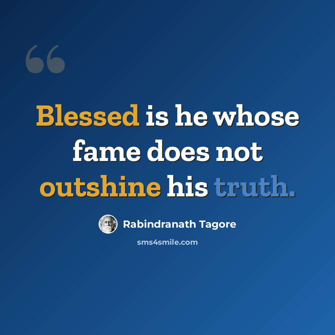 “Blessed is he whose fame does not outshine his truth.” quote by Rabindranath Tagore