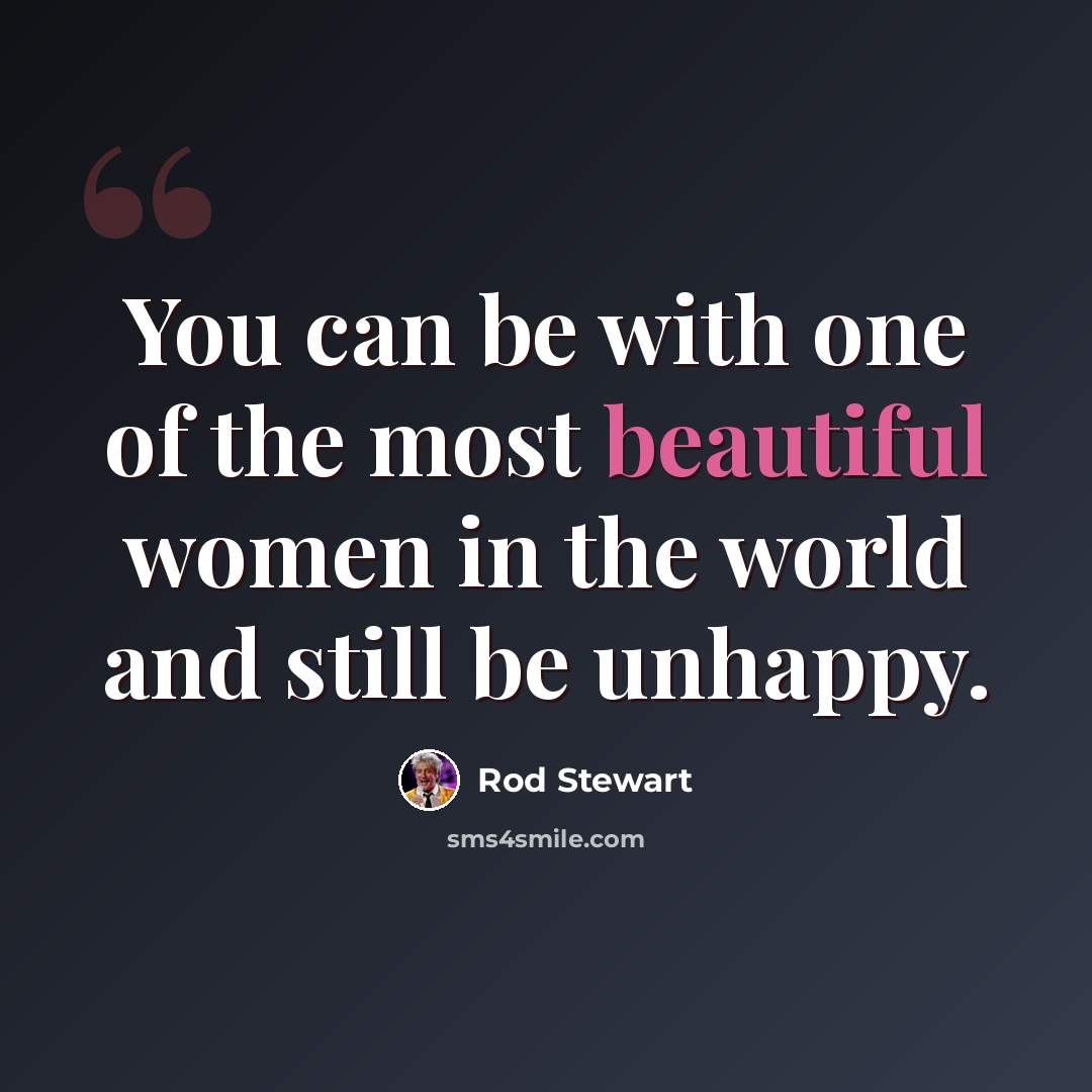 “You can be with one of the most beautiful women in the world and still be unhappy.” quote by Rod Stewart