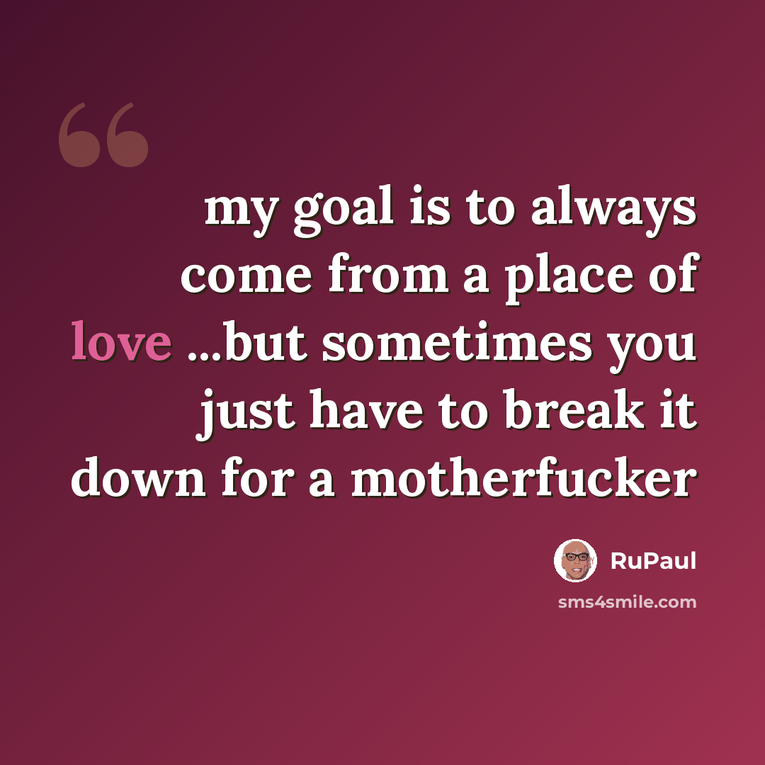 “my goal is to always come from a place of love ...but sometimes you just have to break it down for a motherfucker” quote by RuPaul