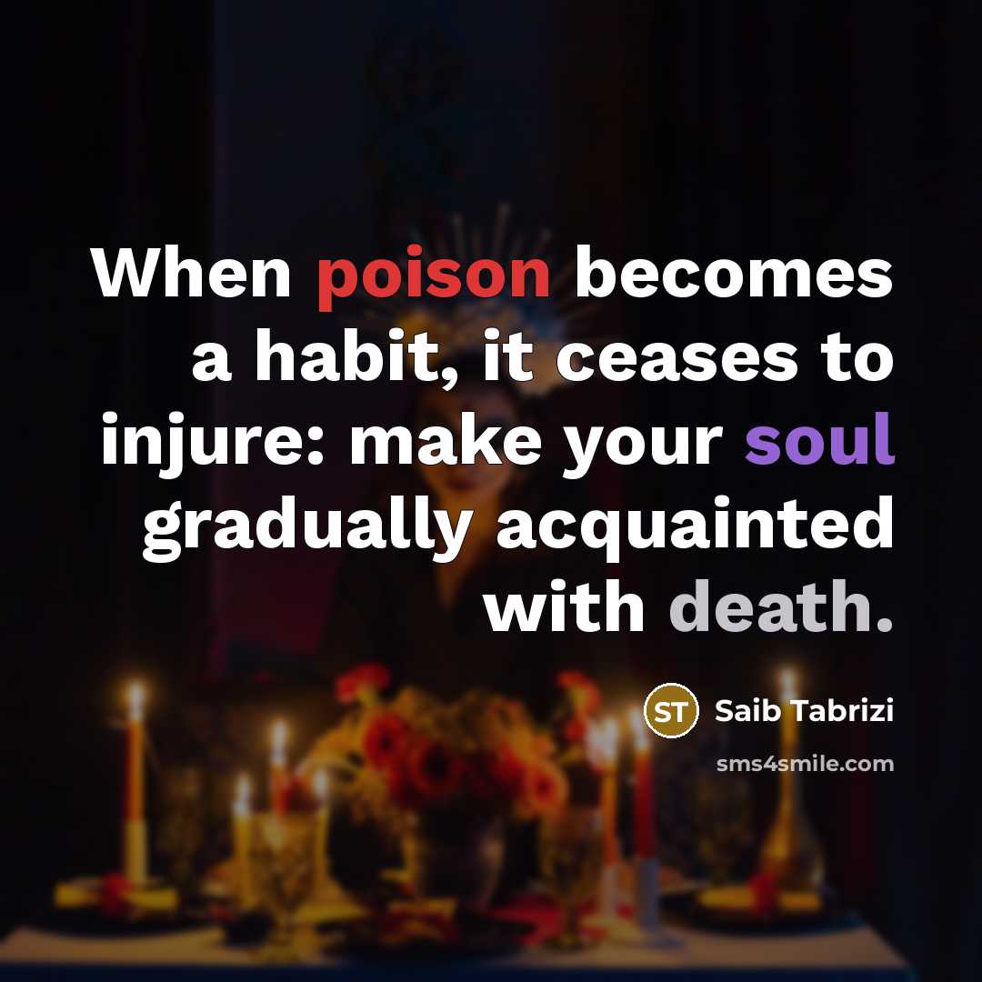 “When poison becomes a habit, it ceases to injure: make your soul gradually acquainted with death.” quote by Saib Tabrizi