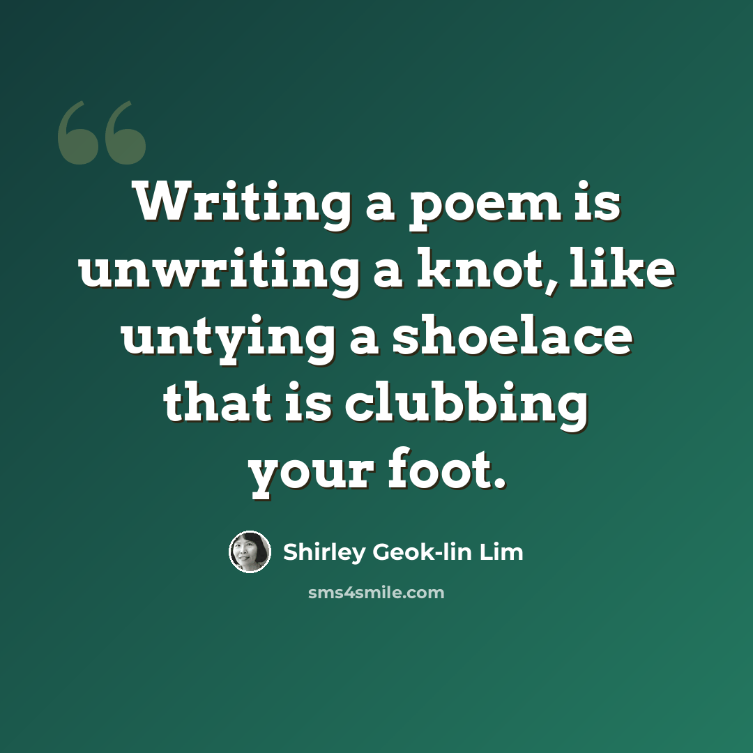 “Writing a poem is unwriting a knot, like untying a shoelace that is clubbing your foot.” quote by Shirley Geok-lin Lim