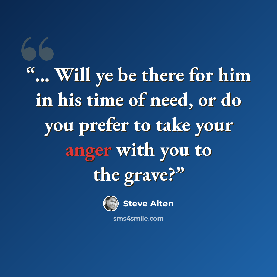 “... Will ye be there for him in his time of need, or do you prefer to take your anger with you to the grave?” quote by Steve Alten