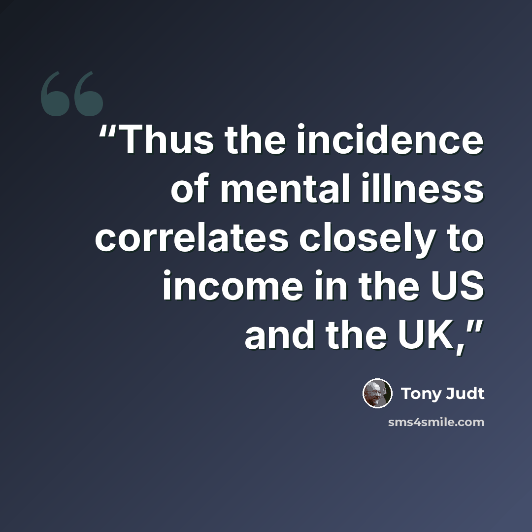 “Thus the incidence of mental illness correlates closely to income in the US and the UK,” quote by Tony Judt