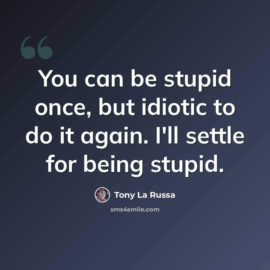 “You can be stupid once, but idiotic to do it again. I'll settle for being stupid.” quote by Tony La Russa