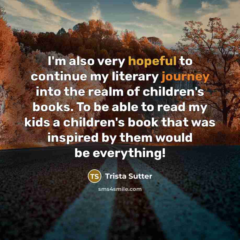“I'm also very hopeful to continue my literary journey into the realm of children's books. To be able to read my kids a children's book that was inspired by them would be everything!” quote by Trista Sutter