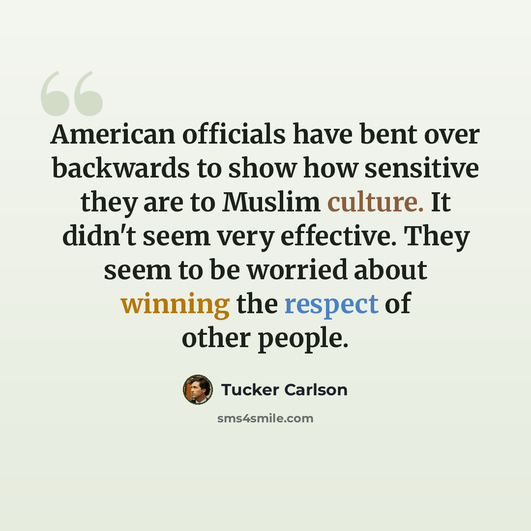“American officials have bent over backwards to show how sensitive they are to Muslim culture. It didn't seem very effective. They seem to be worried about winning the respect of other people.” quote by Tucker Carlson