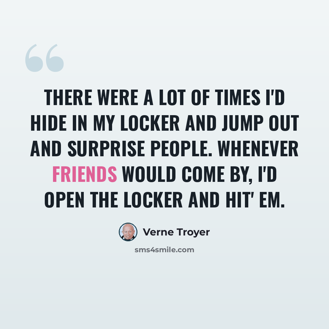 “There were a lot of times I'd hide in my locker and jump out and surprise people. Whenever friends would come by, I'd open the locker and hit' em.” quote by Verne Troyer