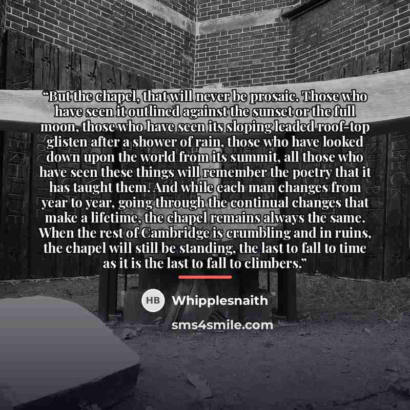 “But the chapel, that will never be prosaic. Those who have seen it outlined against the sunset or the full moon, those who have seen its sloping leaded roof-top glisten after a shower of rain, those who have looked down upon the world from its summit, all those who have seen these things will…” quote by Whipplesnaith