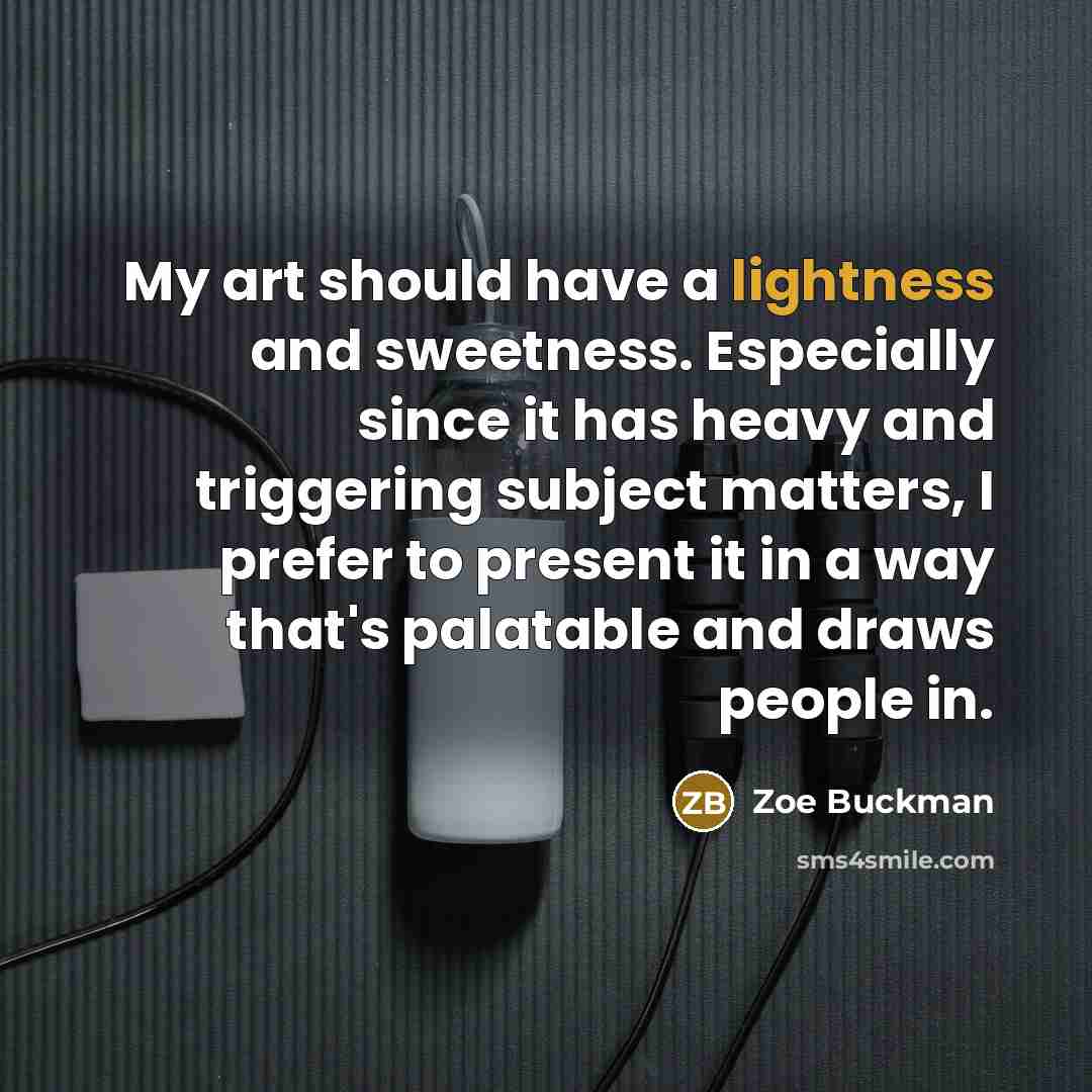 “My art should have a lightness and sweetness. Especially since it has heavy and triggering subject matters, I prefer to present it in a way that's palatable and draws people in.” quote by Zoe Buckman