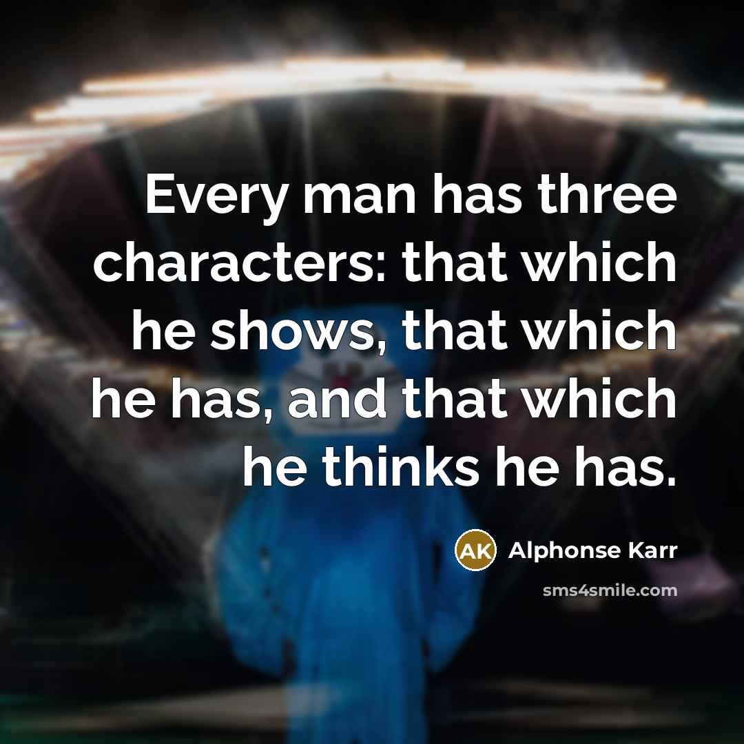 “Every man has three characters: that which he shows, that which he has, and that which he thinks he has.” quote by Alphonse Karr