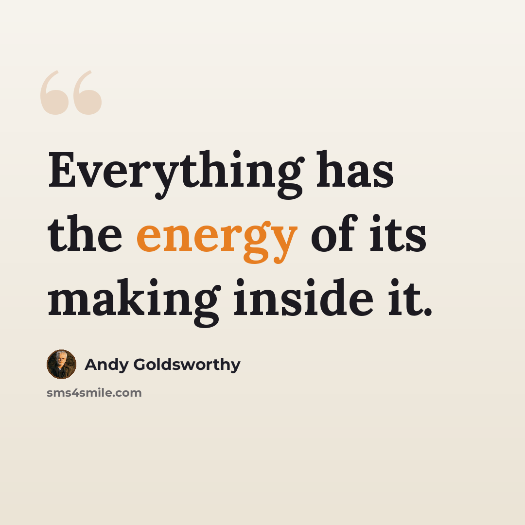 “Everything has the energy of its making inside it.” quote by Andy Goldsworthy