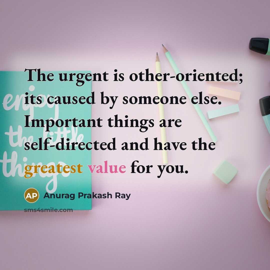 “The urgent is other-oriented; its caused by someone else. Important things are self-directed and have the greatest value for you.” quote by Anurag Prakash Ray