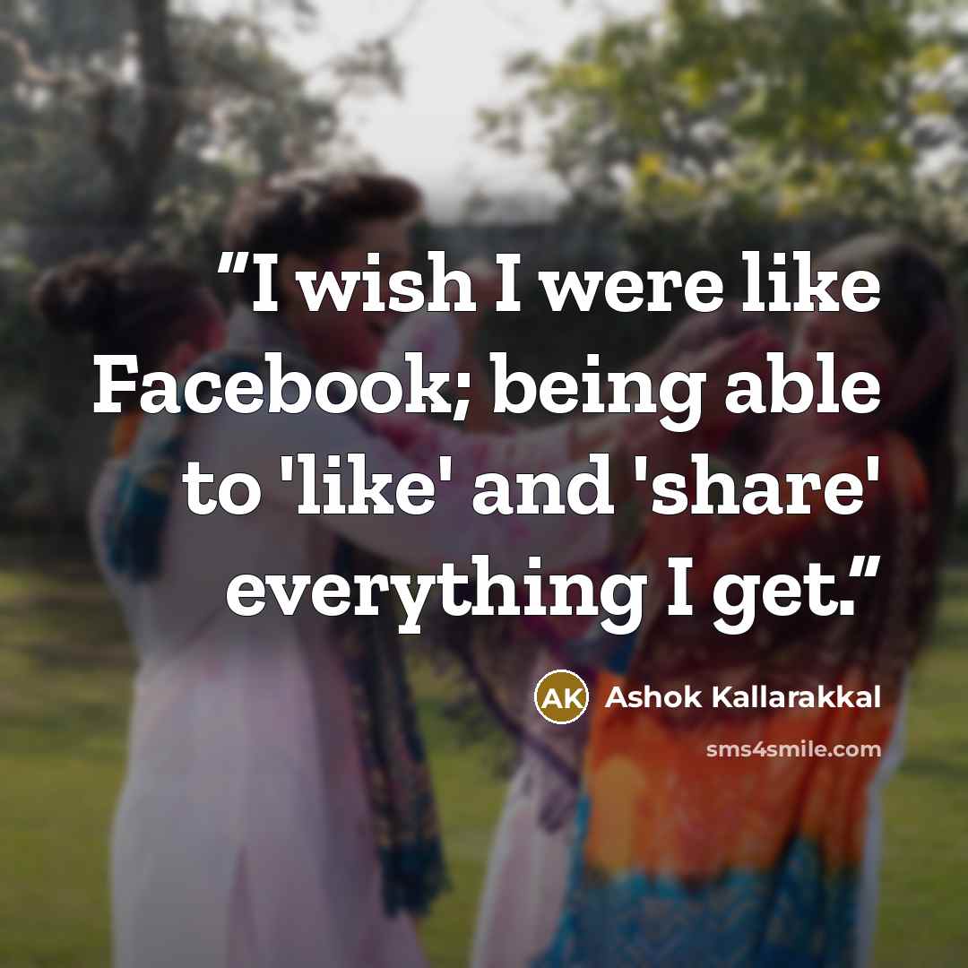 “I wish I were like Facebook; being able to 'like' and 'share' everything I get.” quote by Ashok Kallarakkal