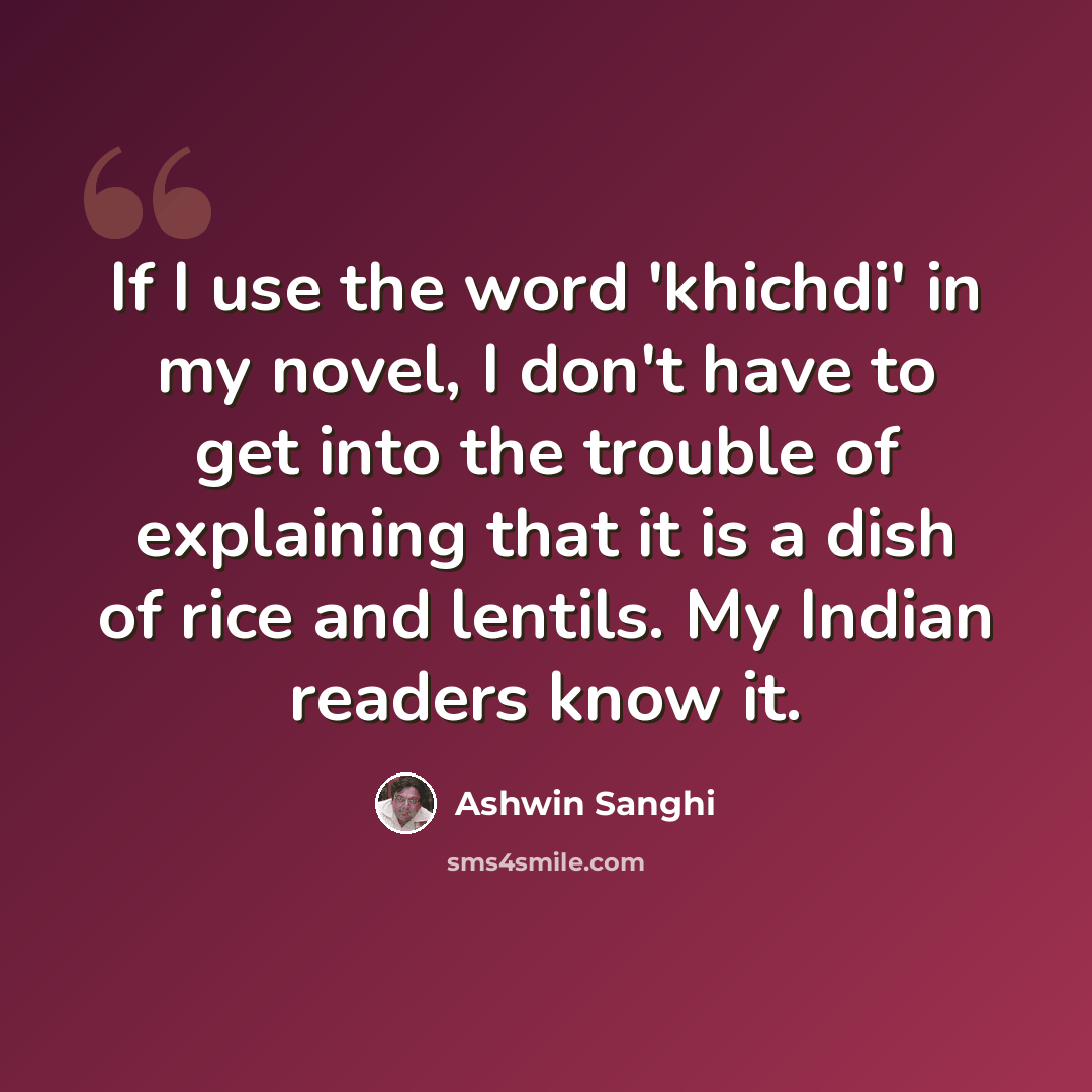 “If I use the word 'khichdi' in my novel, I don't have to get into the trouble of explaining that it is a dish of rice and lentils. My Indian readers know it.” quote by Ashwin Sanghi