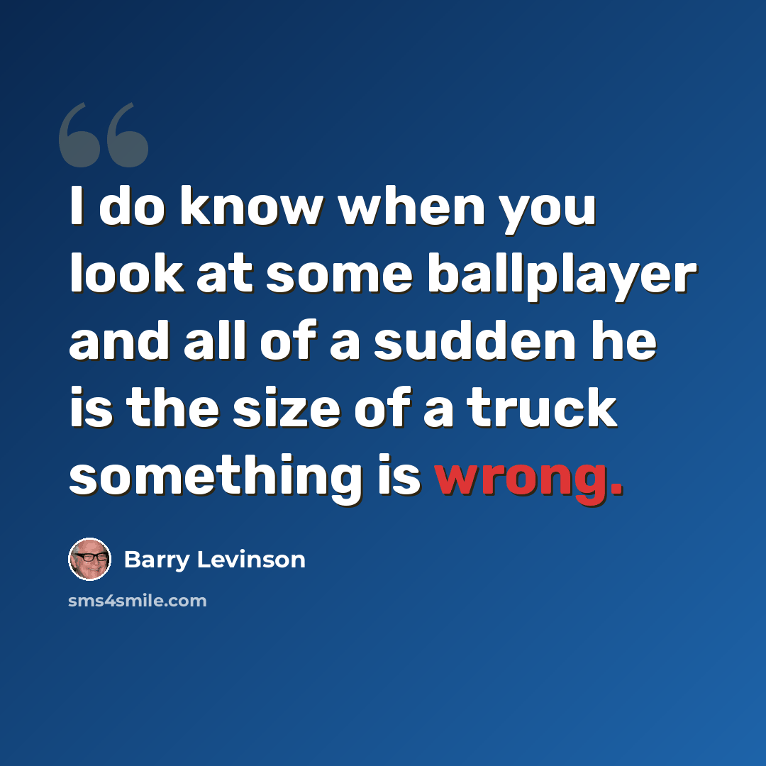 “I do know when you look at some ballplayer and all of a sudden he is the size of a truck something is wrong.” quote by Barry Levinson