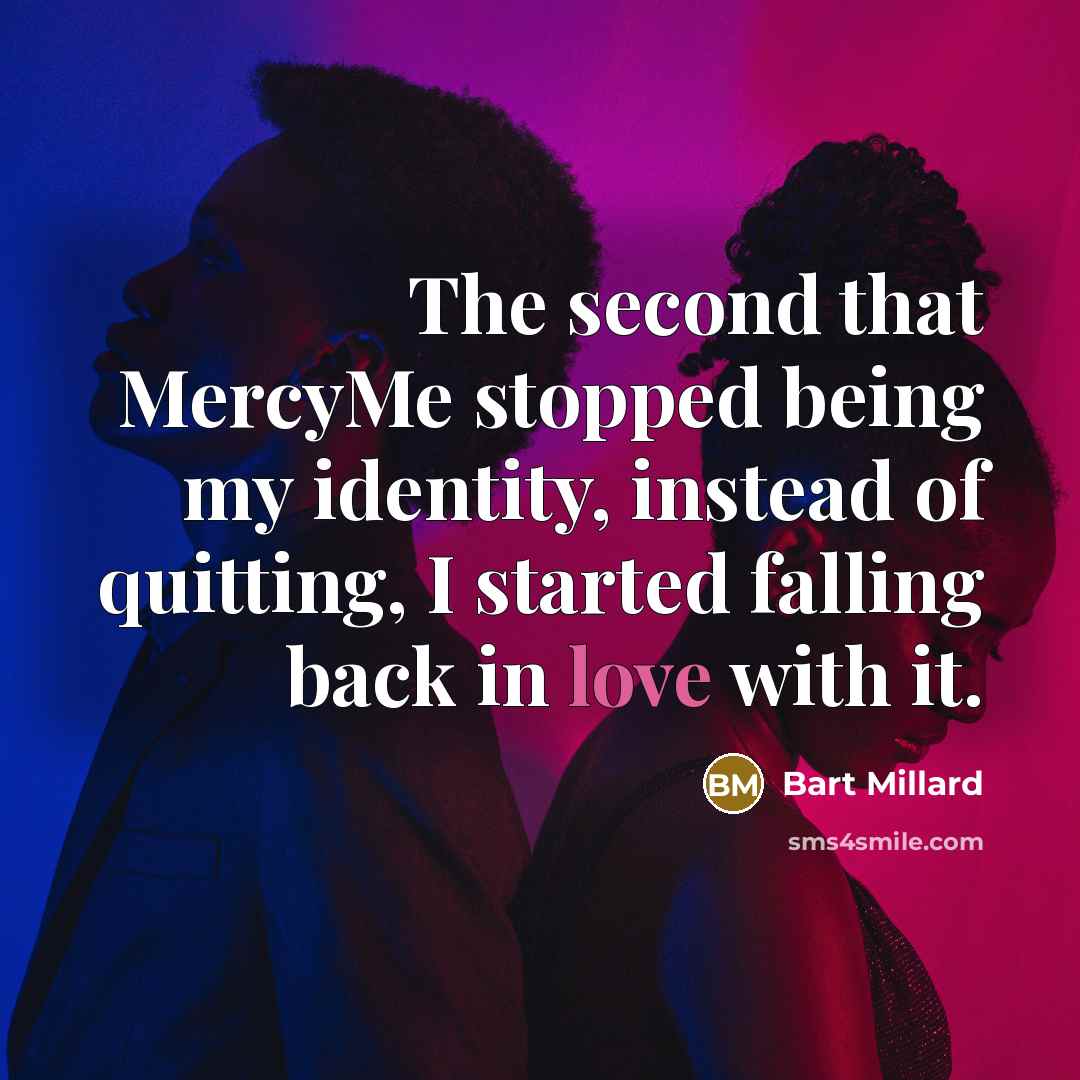 “The second that MercyMe stopped being my identity, instead of quitting, I started falling back in love with it.” quote by Bart Millard