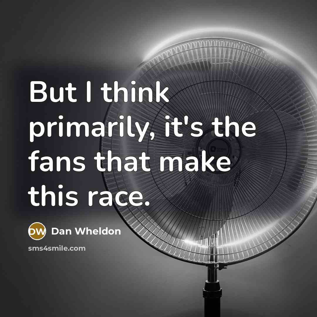 “But I think primarily, it's the fans that make this race.” quote by Dan Wheldon