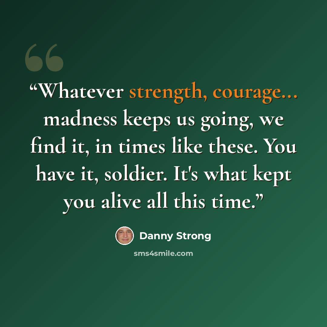 “Whatever strength, courage... madness keeps us going, we find it, in times like these. You have it, soldier. It's what kept you alive all this time.” quote by Danny Strong