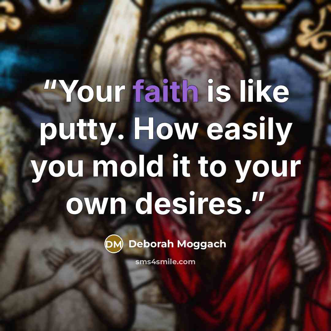 “Your faith is like putty. How easily you mold it to your own desires.” quote by Deborah Moggach
