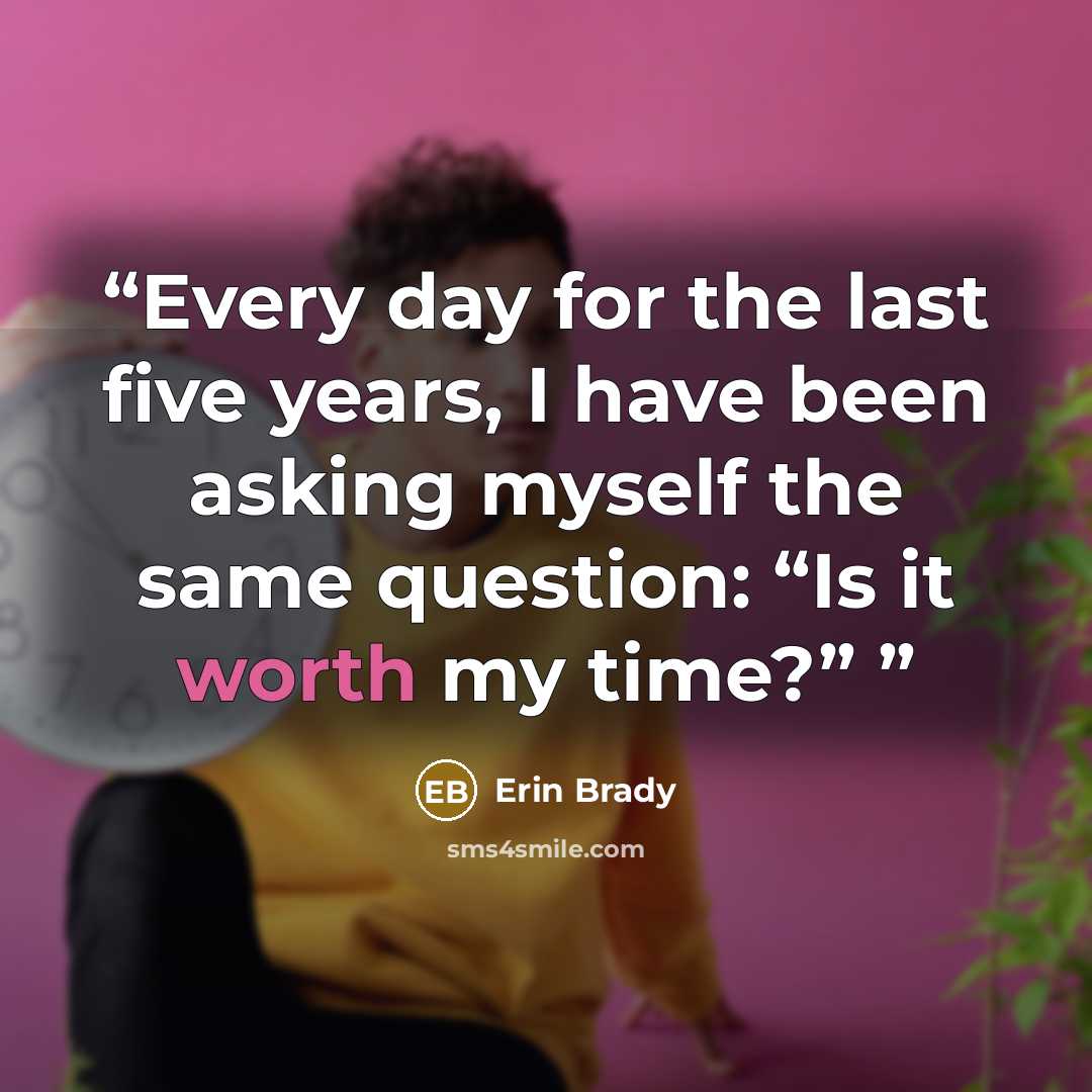 “Every day for the last five years, I have been asking myself the same question: “Is it worth my time?”” quote by Erin Brady