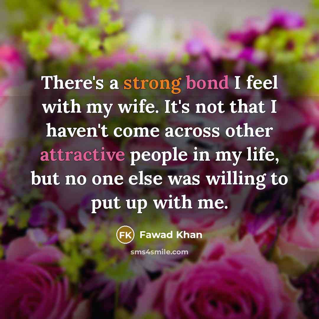 “There's a strong bond I feel with my wife. It's not that I haven't come across other attractive people in my life, but no one else was willing to put up with me.” quote by Fawad Khan