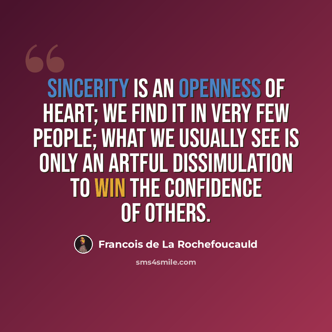 “Sincerity is an openness of heart; we find it in very few people; what we usually see is only an artful dissimulation to win the confidence of others.” quote by Francois de La Rochefoucauld