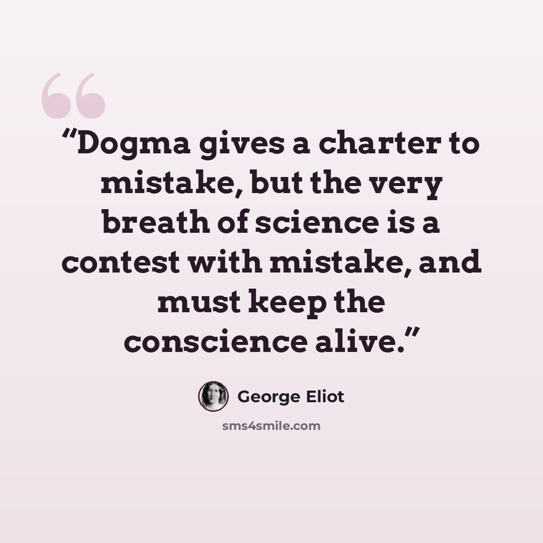 “Dogma gives a charter to mistake, but the very breath of science is a contest with mistake, and must keep the conscience alive.” quote by George Eliot