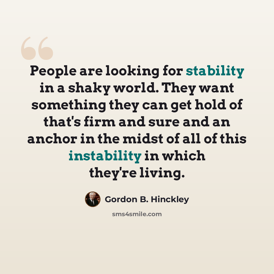 “People are looking for stability in a shaky world. They want something they can get hold of that's firm and sure and an anchor in the midst of all of this instability in which they're living.” quote by Gordon B. Hinckley