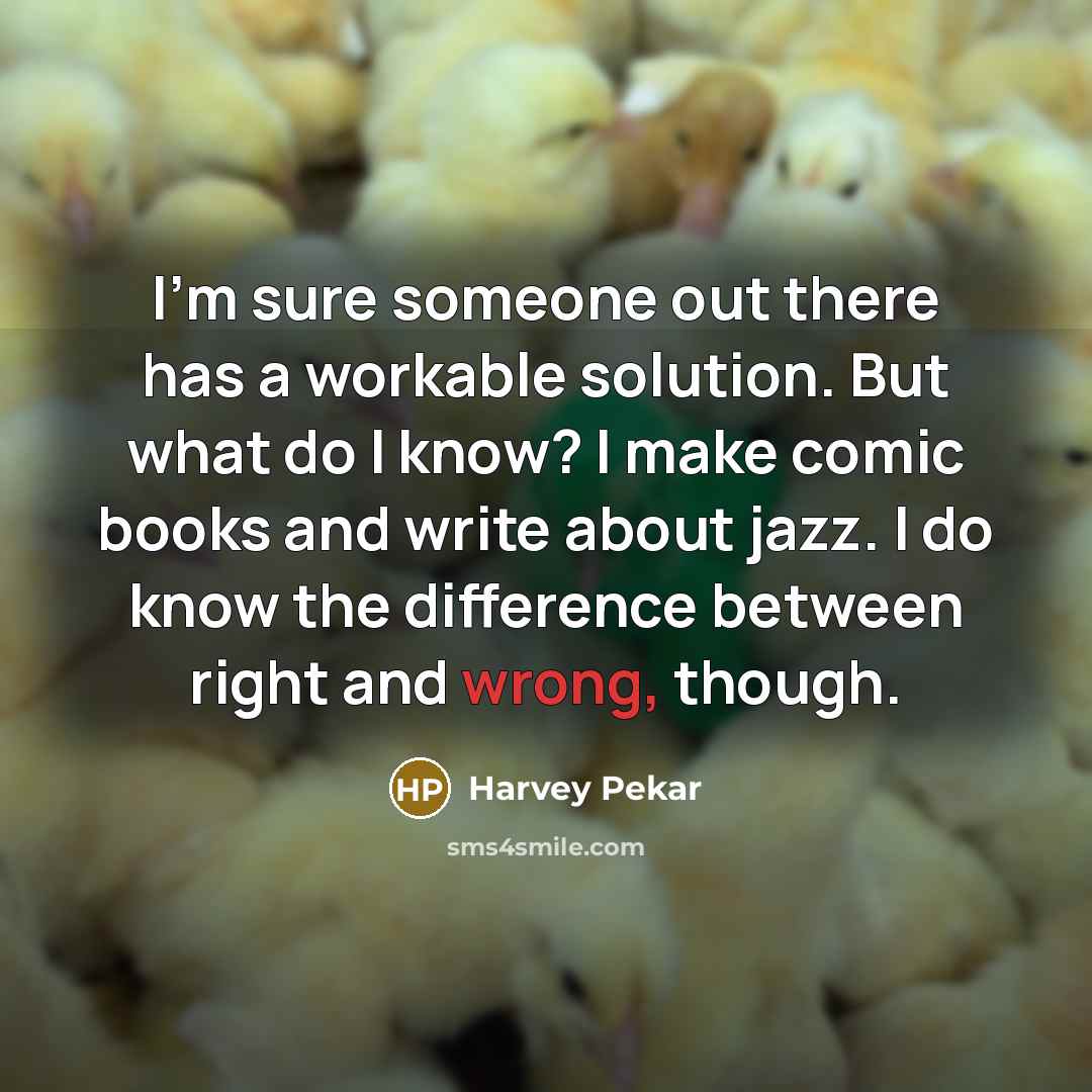 “I'm sure someone out there has a workable solution. But what do I know? I make comic books and write about jazz. I do know the difference between right and wrong, though.” quote by Harvey Pekar