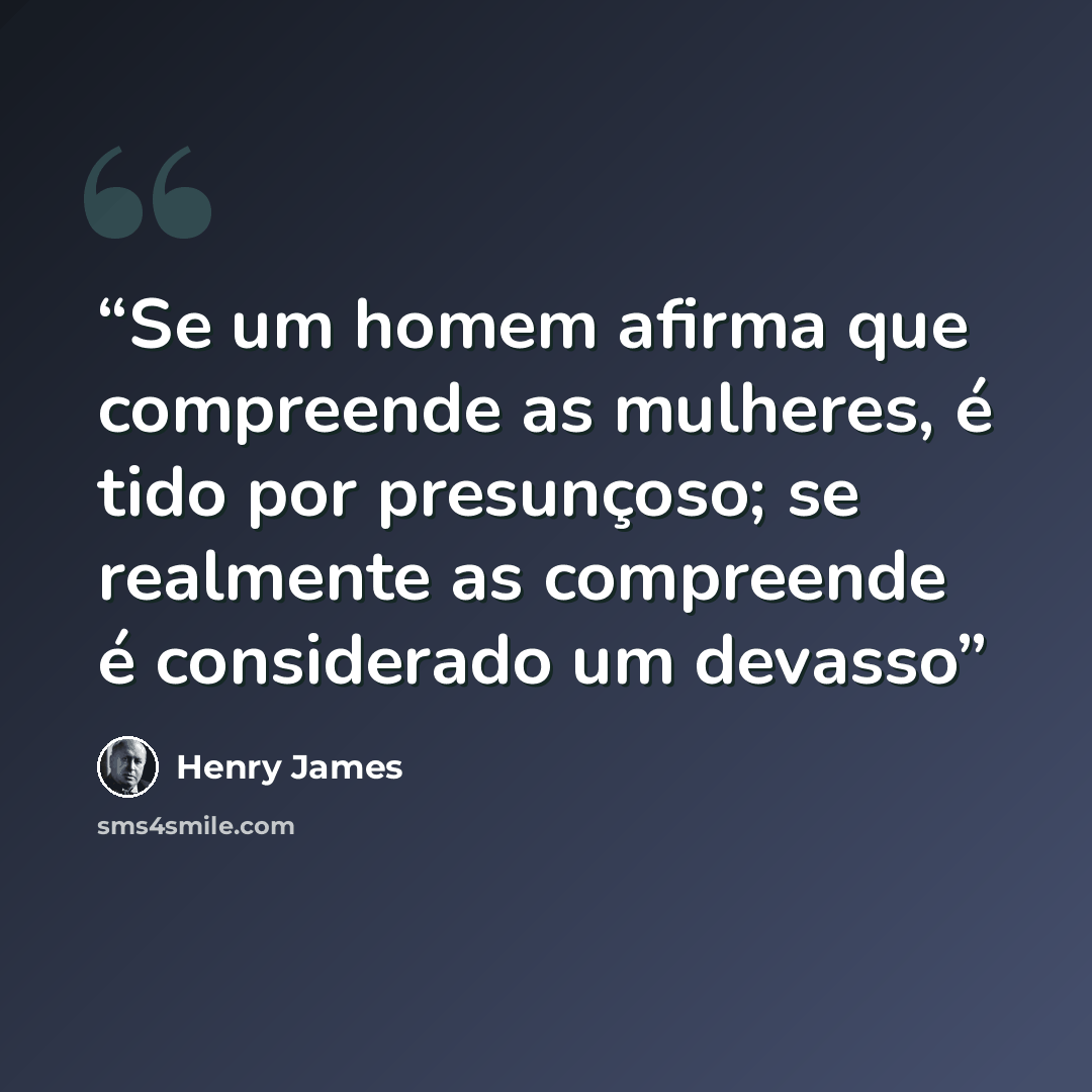“Se um homem afirma que compreende as mulheres, é tido por presunçoso; se realmente as compreende é considerado um devasso” quote by Henry James