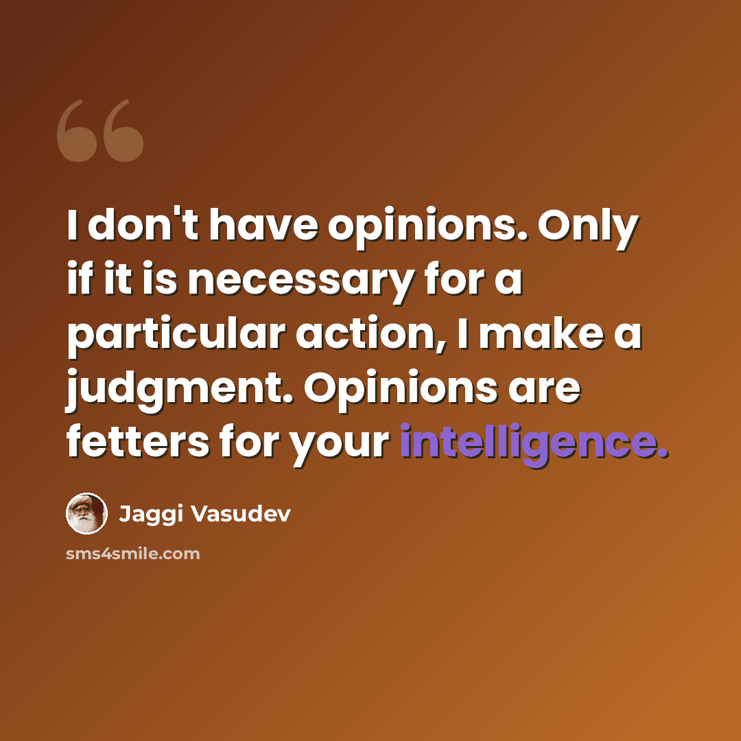 “I don't have opinions. Only if it is necessary for a particular action, I make a judgment. Opinions are fetters for your intelligence.” quote by Jaggi Vasudev