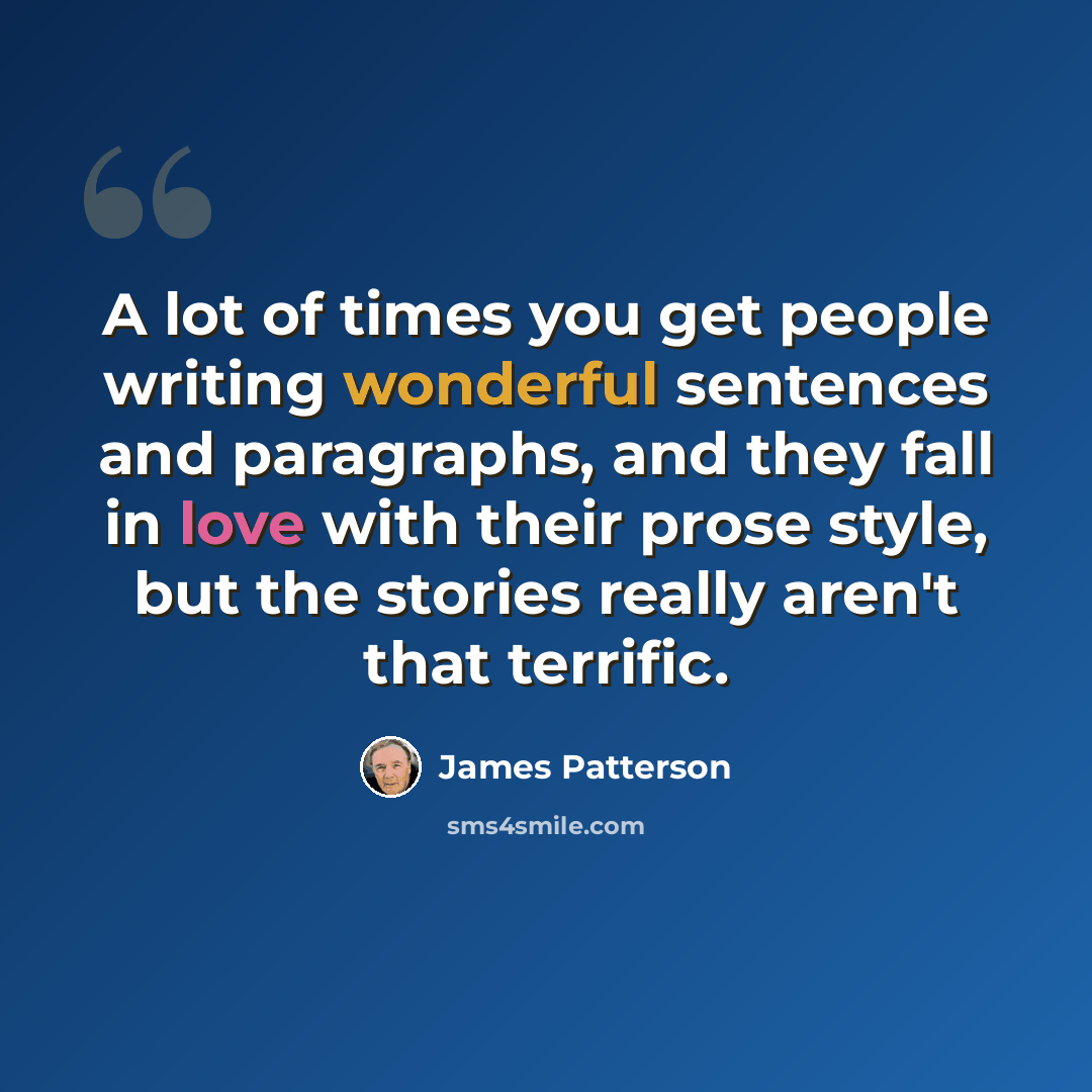 “A lot of times you get people writing wonderful sentences and paragraphs, and they fall in love with their prose style, but the stories really aren't that terrific.” quote by James Patterson