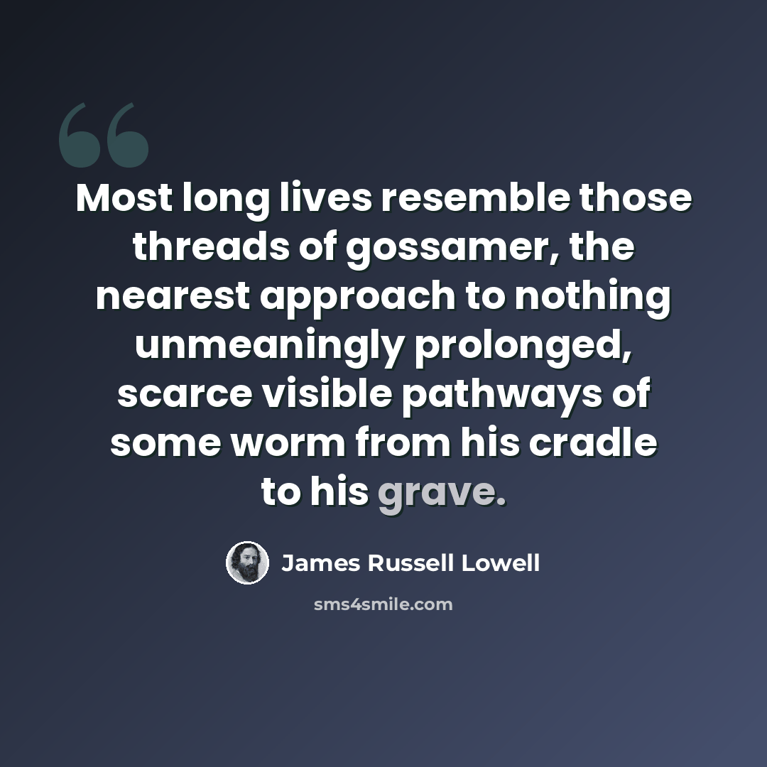 “Most long lives resemble those threads of gossamer, the nearest approach to nothing unmeaningly prolonged, scarce visible pathways of some worm from his cradle to his grave.” quote by James Russell Lowell