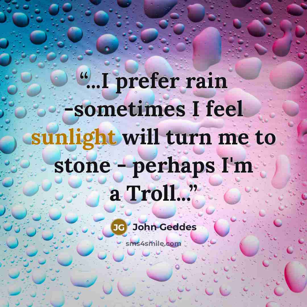 “...I prefer rain -sometimes I feel sunlight will turn me to stone - perhaps I'm a Troll...” quote by John Geddes