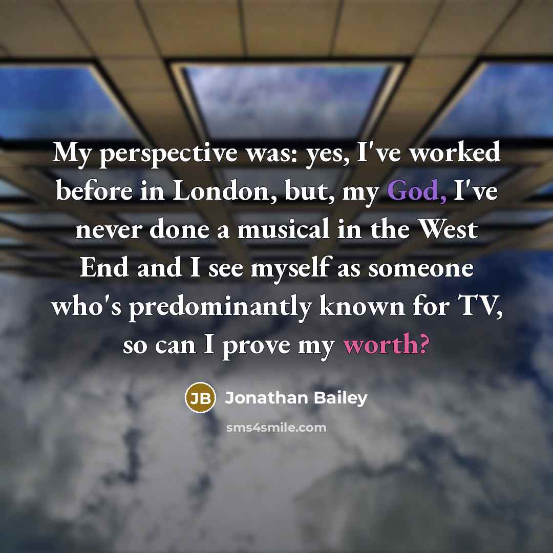“My perspective was: yes, I've worked before in London, but, my God, I've never done a musical in the West End and I see myself as someone who's predominantly known for TV, so can I prove my worth?” quote by Jonathan Bailey