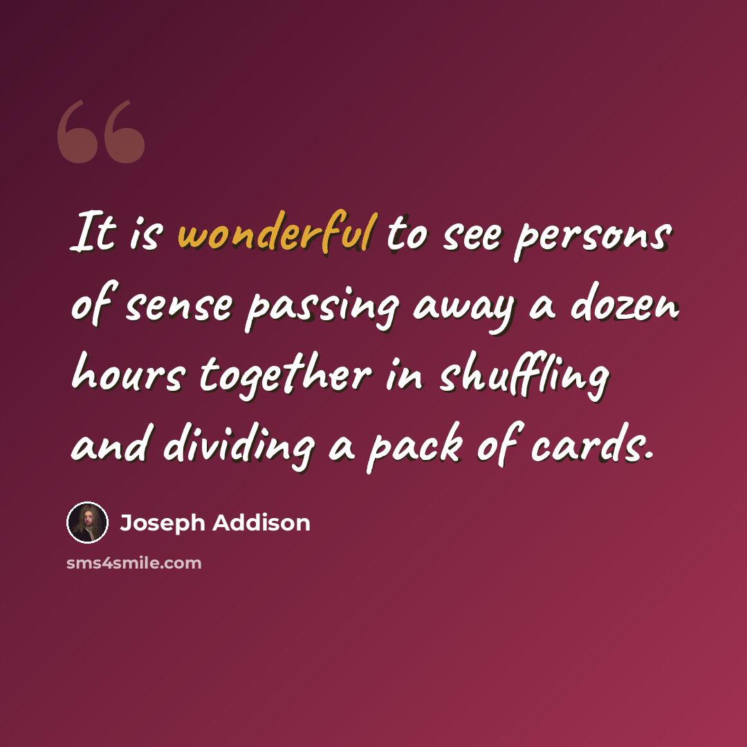 “It is wonderful to see persons of sense passing away a dozen hours together in shuffling and dividing a pack of cards.” quote by Joseph Addison