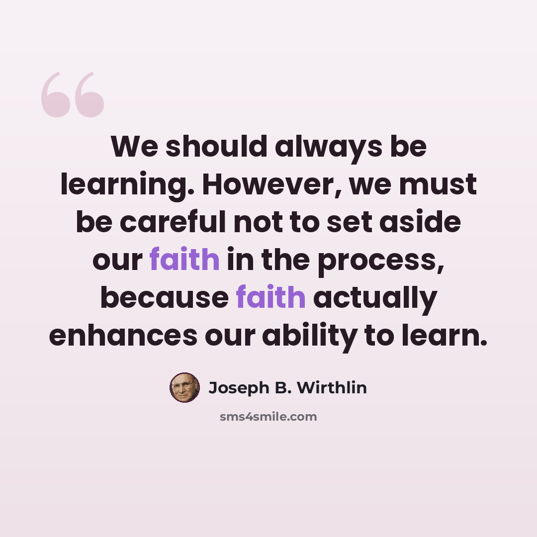 “We should always be learning. However, we must be careful not to set aside our faith in the process, because faith actually enhances our ability to learn.” quote by Joseph B. Wirthlin