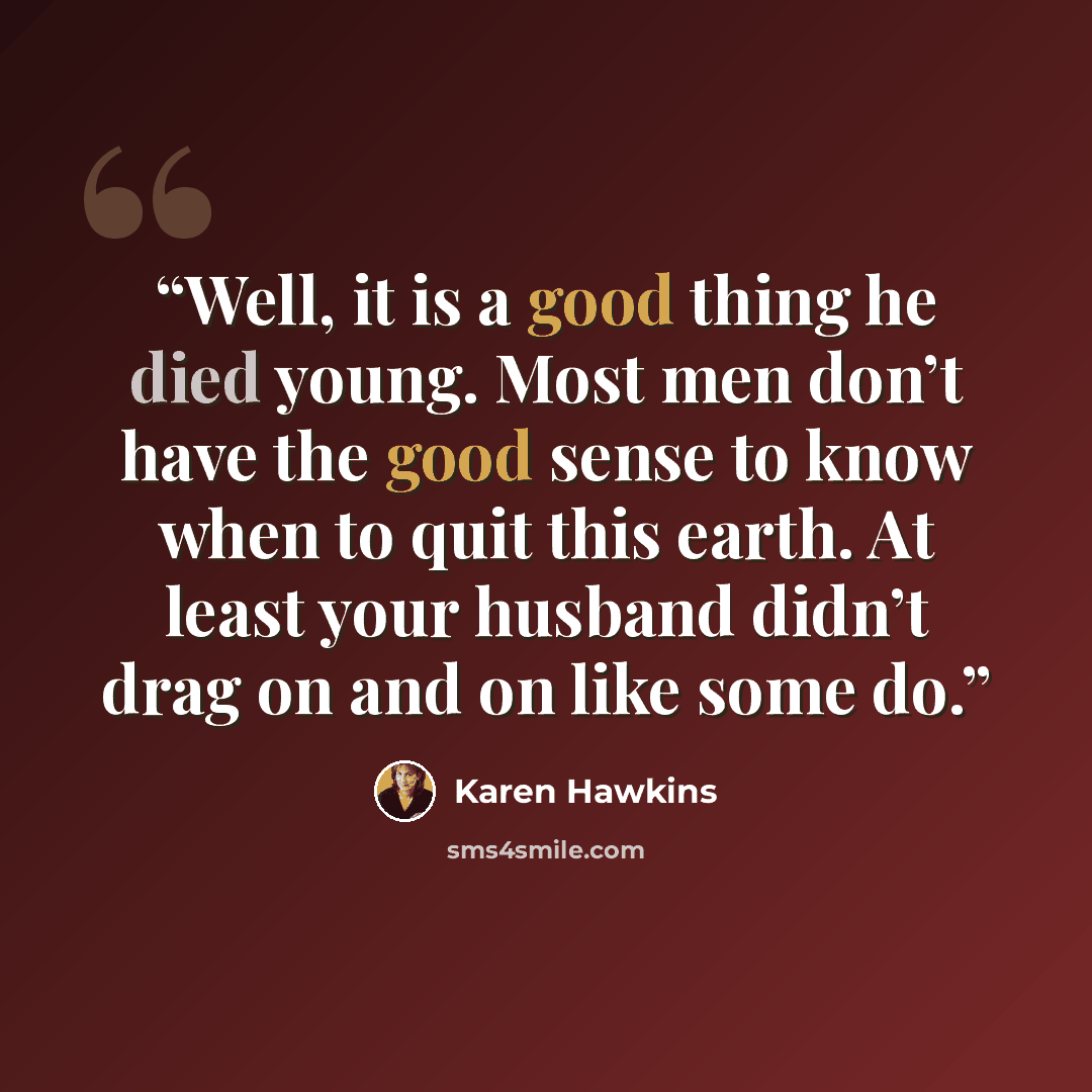 “Well, it is a good thing he died young. Most men don’t have the good sense to know when to quit this earth. At least your husband didn’t drag on and on like some do.” quote by Karen Hawkins